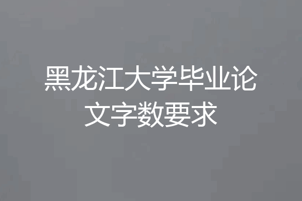 黑龙江大学毕业论文字数要求