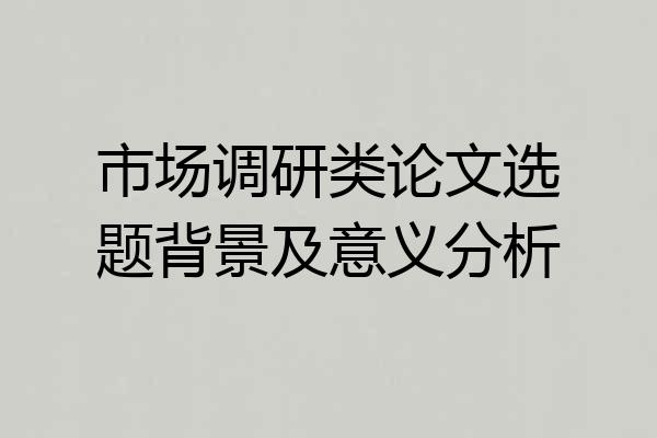 市场调研类论文选题背景及意义分析