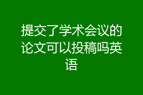 提交了学术会议的论文可以投稿吗英语