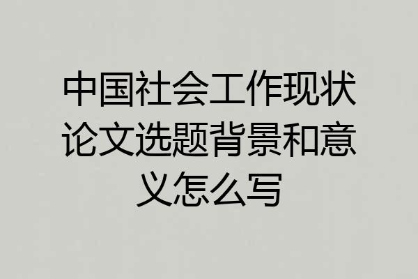 中国社会工作现状论文选题背景和意义怎么写