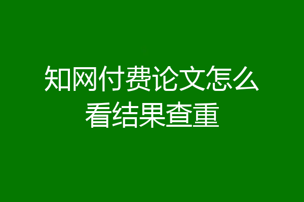 知网付费论文怎么看结果查重