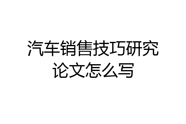 汽车销售技巧研究论文怎么写