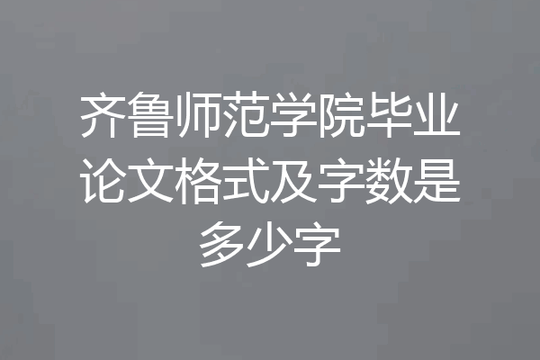 齐鲁师范学院毕业论文格式及字数是多少字