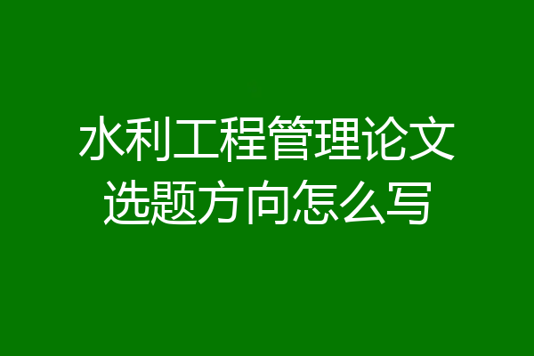 水利工程管理论文选题方向怎么写