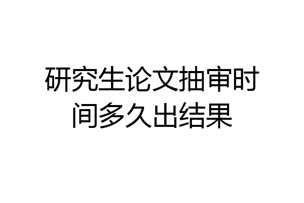 研究生论文抽审时间多久出结果