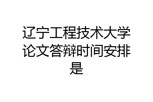 辽宁工程技术大学论文答辩时间安排是