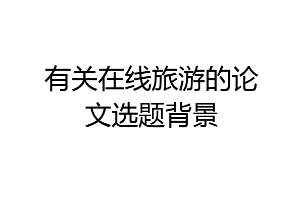 有关在线旅游的论文选题背景