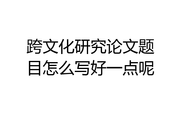 跨文化研究论文题目怎么写好一点呢