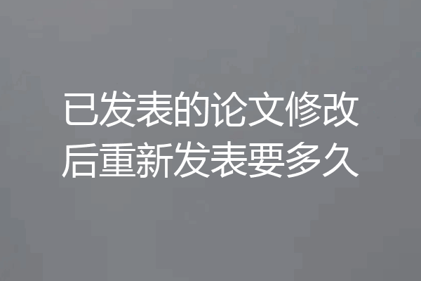 已发表的论文修改后重新发表要多久