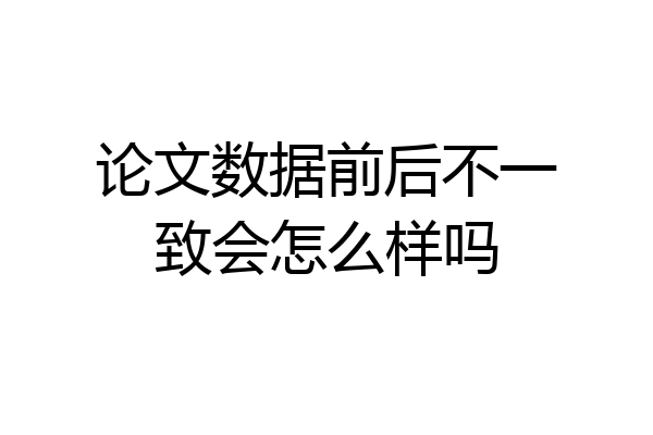 论文数据前后不一致会怎么样吗