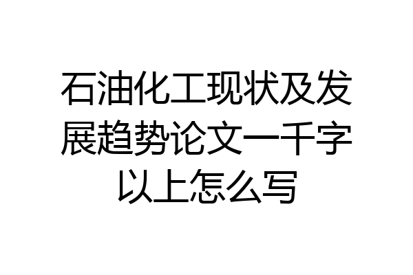 石油化工现状及发展趋势论文一千字以上怎么写