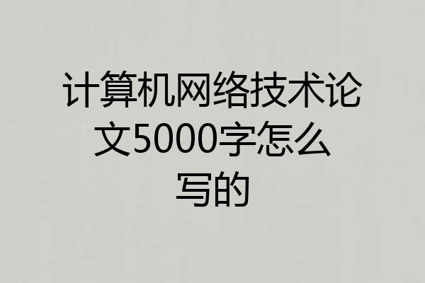 计算机网络技术论文5000字怎么写的