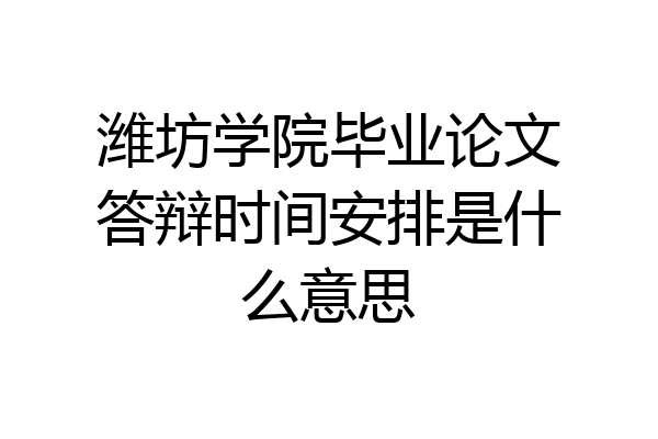 潍坊学院毕业论文答辩时间安排是什么意思