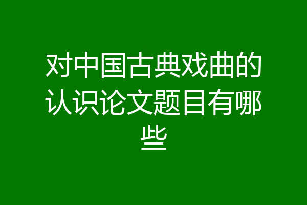 对中国古典戏曲的认识论文题目有哪些