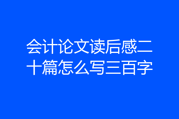 会计论文读后感二十篇怎么写三百字