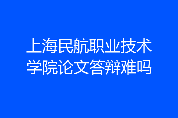 上海民航职业技术学院论文答辩难吗