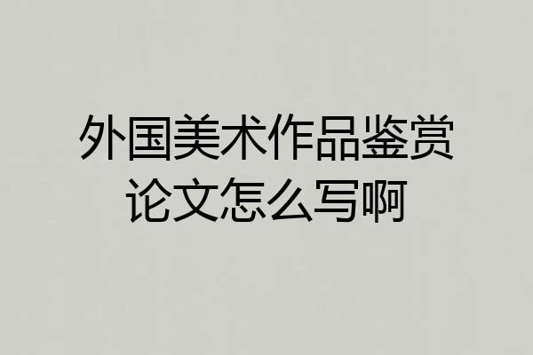 外国美术作品鉴赏论文怎么写啊