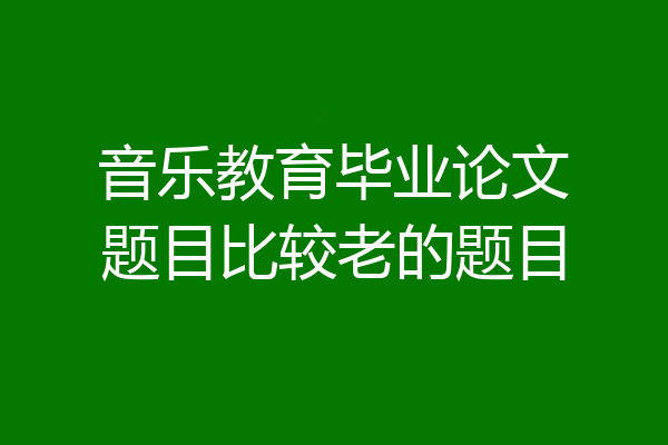 音乐教育毕业论文题目比较老的题目
