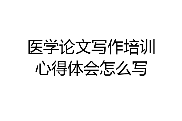 医学论文写作培训心得体会怎么写
