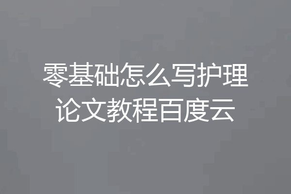 零基础怎么写护理论文教程百度云