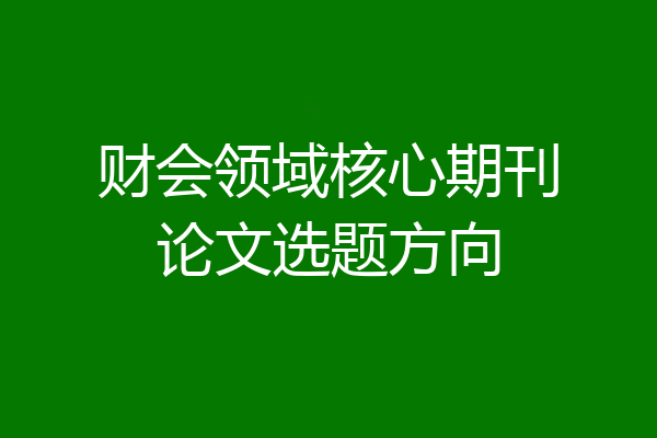 财会领域核心期刊论文选题方向