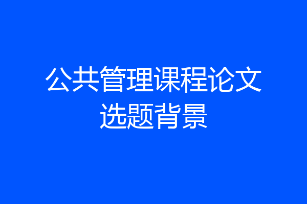 公共管理课程论文选题背景