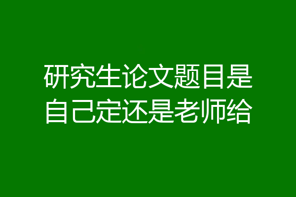 研究生论文题目是自己定还是老师给