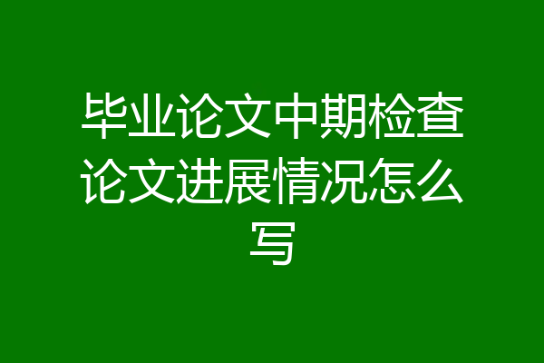 毕业论文中期检查论文进展情况怎么写