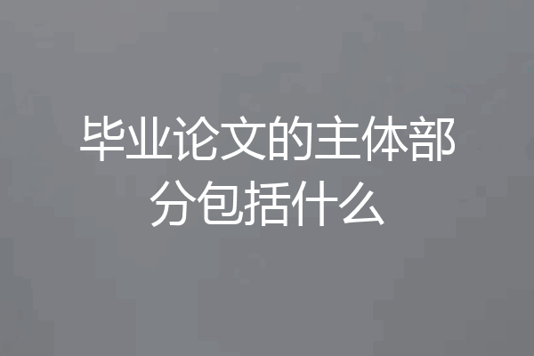毕业论文的主体部分包括什么
