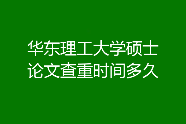 华东理工大学硕士论文查重时间多久