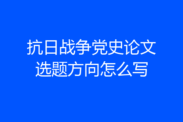 抗日战争党史论文选题方向怎么写