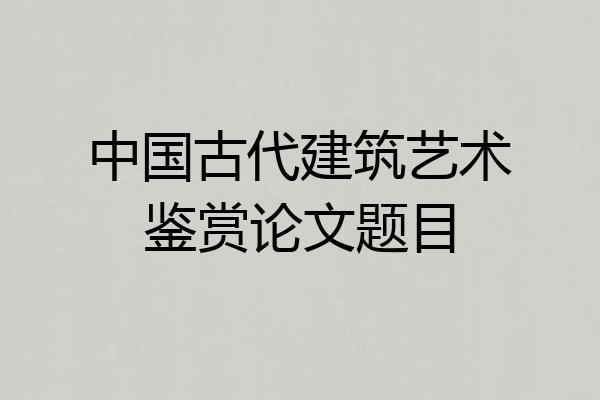 中国古代建筑艺术鉴赏论文题目