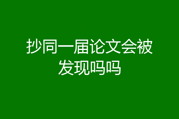 抄同一届论文会被发现吗吗