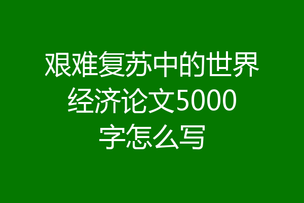 艰难复苏中的世界经济论文5000字怎么写