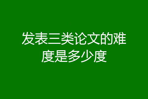 发表三类论文的难度是多少度