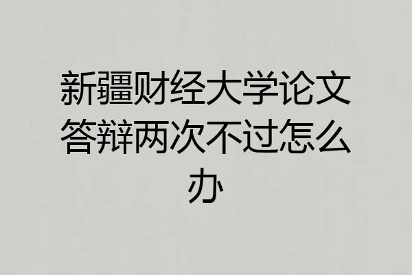 新疆财经大学论文答辩两次不过怎么办