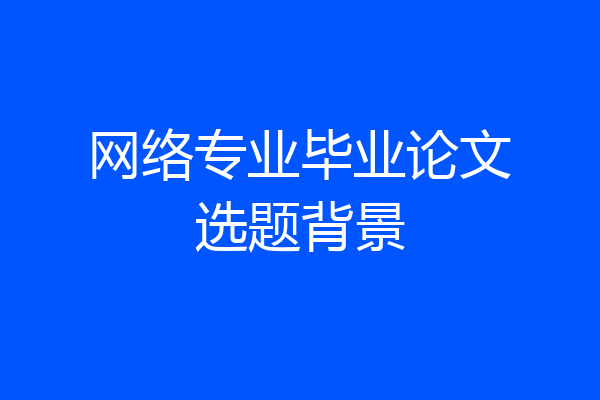 网络专业毕业论文选题背景