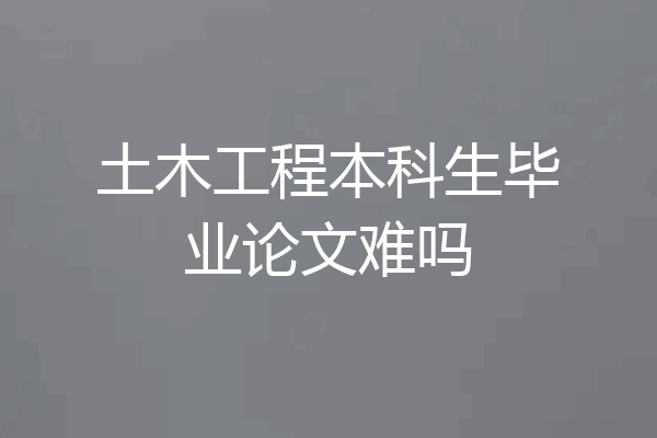 土木工程本科生毕业论文难吗
