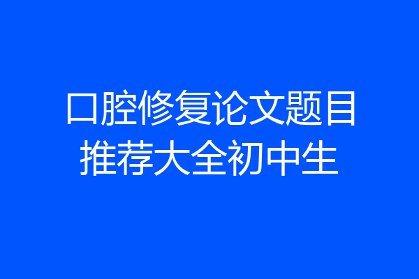口腔修复论文题目推荐大全初中生