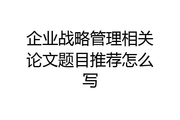 企业战略管理相关论文题目推荐怎么写