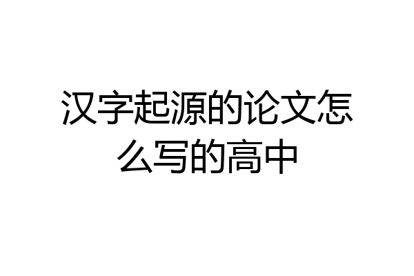 汉字起源的论文怎么写的高中