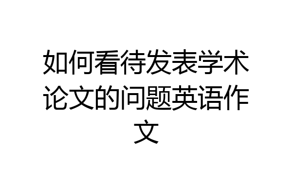 如何看待发表学术论文的问题英语作文