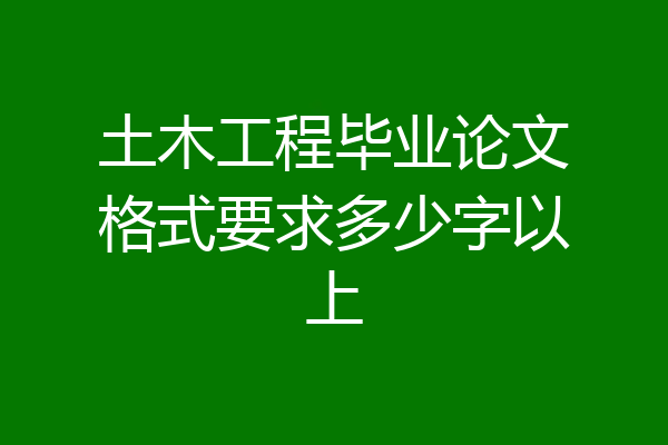 土木工程毕业论文格式要求多少字以上