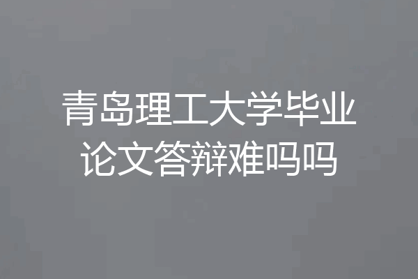 青岛理工大学毕业论文答辩难吗吗