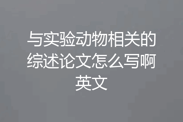 与实验动物相关的综述论文怎么写啊英文