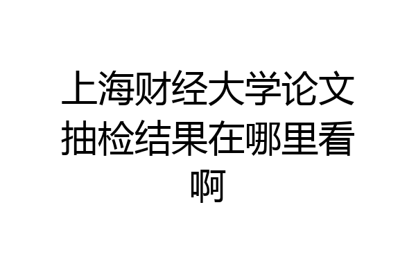 上海财经大学论文抽检结果在哪里看啊