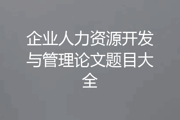 企业人力资源开发与管理论文题目大全
