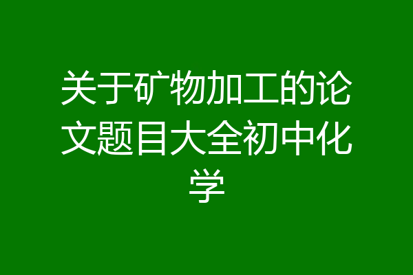 关于矿物加工的论文题目大全初中化学