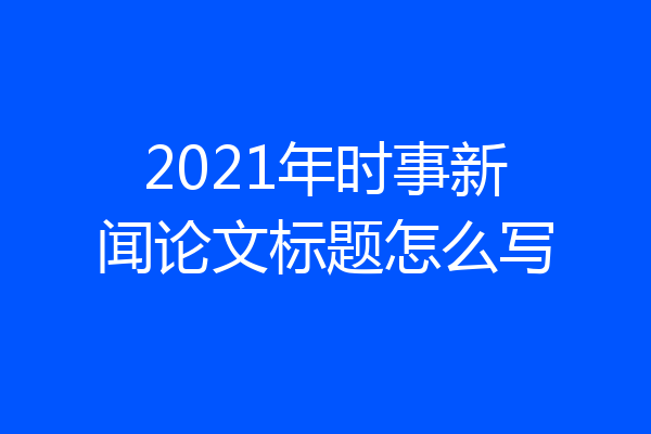 2021年时事新闻论文标题怎么写