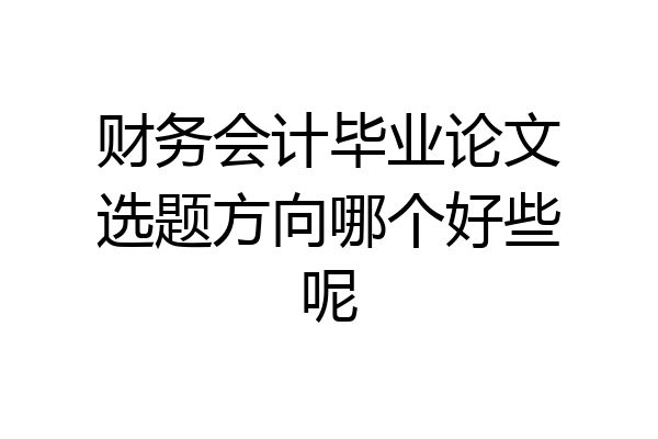 财务会计毕业论文选题方向哪个好些呢